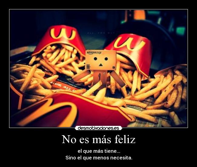 No es más feliz - el que más tiene...
Sino el que menos necesita.