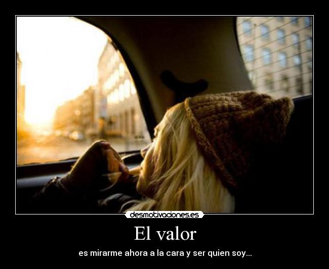 El valor - es mirarme ahora a la cara y ser quien soy...