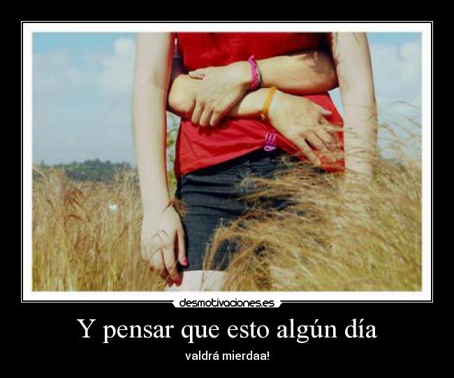 Y pensar que esto algún día - valdrá mierdaa!