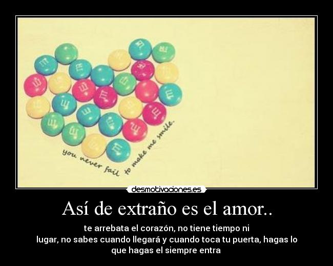 Así de extraño es el amor.. - te arrebata el corazón, no tiene tiempo ni
lugar, no sabes cuando llegará y cuando toca tu puerta, hagas lo
que hagas el siempre entra ♥