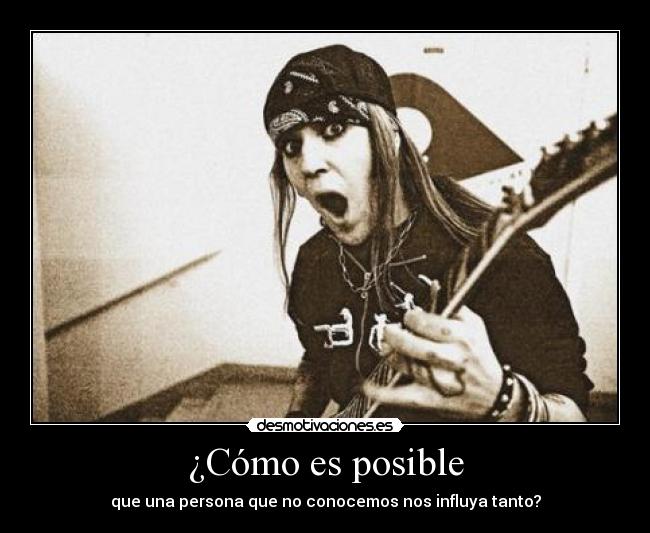 ¿Cómo es posible - que una persona que no conocemos nos influya tanto?