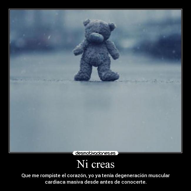 Ni creas - Que me rompiste el corazón, yo ya tenía degeneración muscular
cardiaca masiva desde antes de conocerte.