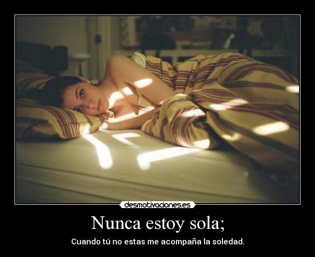 Nunca estoy sola; - Cuando tú no estas me acompaña la soledad.