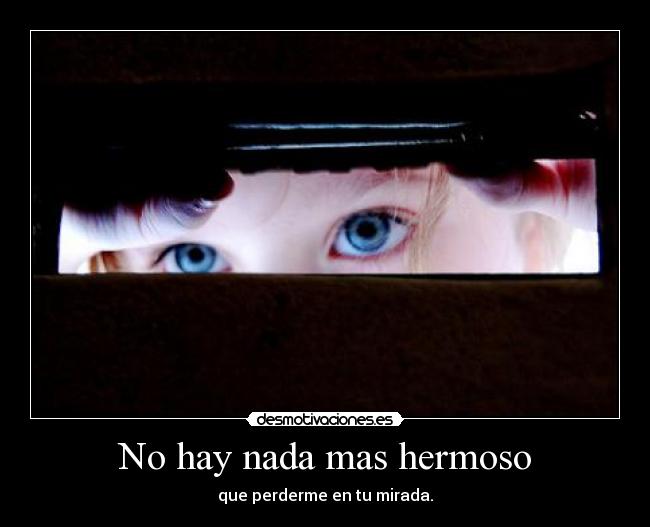 No hay nada mas hermoso - que perderme en tu mirada.