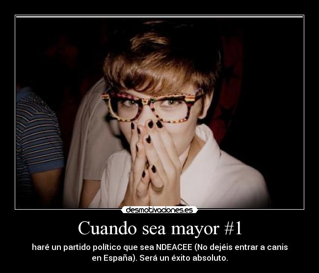 Cuando sea mayor #1 - haré un partido político que sea NDEACEE (No dejéis entrar a canis
en España). Será un éxito absoluto.