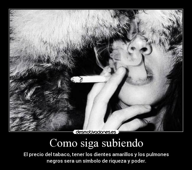 Como siga subiendo - El precio del tabaco, tener los dientes amarillos y los pulmones
negros sera un símbolo de riqueza y poder.