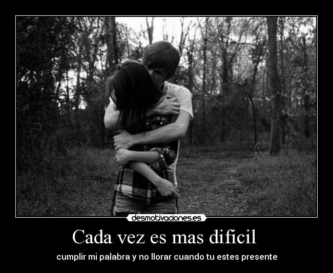 Cada vez es mas dificil  - cumplir mi palabra y no llorar cuando tu estes presente