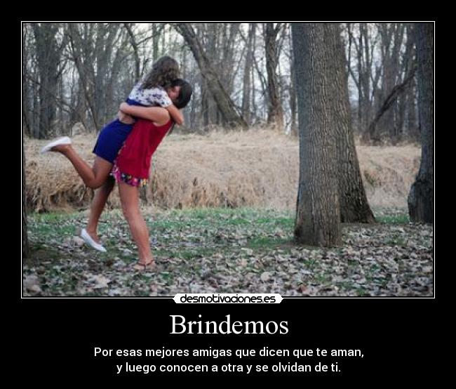Brindemos - Por esas mejores amigas que dicen que te aman,
y luego conocen a otra y se olvidan de ti.