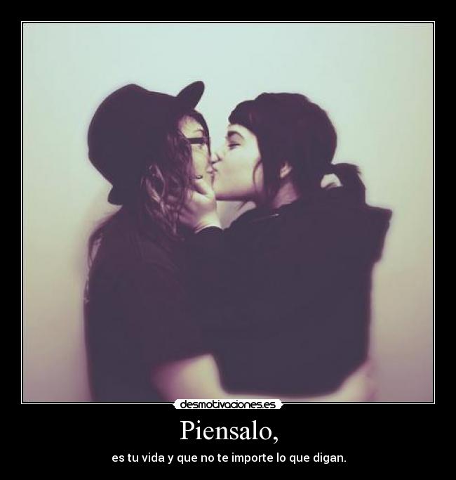 Piensalo, - es tu vida y que no te importe lo que digan.