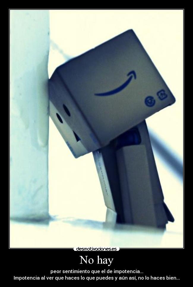 No hay - peor sentimiento que el de impotencia...
Impotencia al ver que haces lo que puedes y aún así, no lo haces bien...