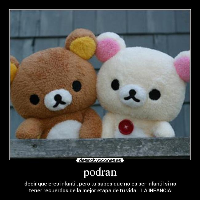 podran - decir que eres infantil, pero tu sabes que no es ser infantil si no
tener recuerdos de la mejor etapa de tu vida ...LA INFANCIA