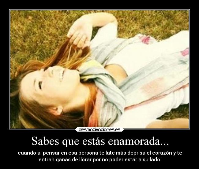 Sabes que estás enamorada... - cuando al pensar en esa persona te late más deprisa el corazón y te
entran ganas de llorar por no poder estar a su lado.