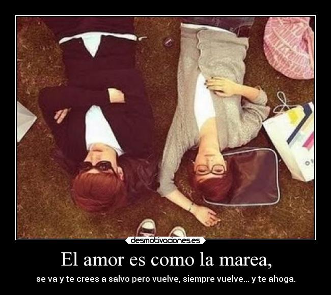 El amor es como la marea, - se va y te crees a salvo pero vuelve, siempre vuelve... y te ahoga.