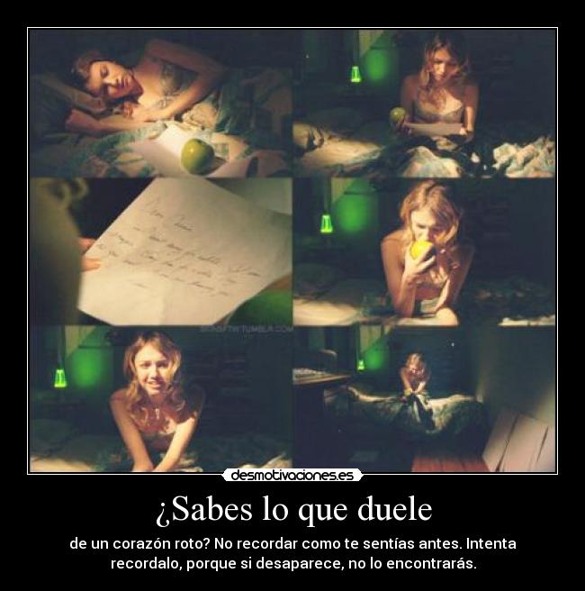 ¿Sabes lo que duele - de un corazón roto? No recordar como te sentías antes. Intenta
recordalo, porque si desaparece, no lo encontrarás.