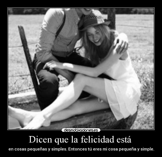 Dicen que la felicidad está  - en cosas pequeñas y simples. Entonces tú eres mi cosa pequeña y simple.