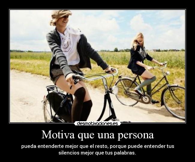 Motiva que una persona - pueda entenderte mejor que el resto, porque puede entender tus
silencios mejor que tus palabras.