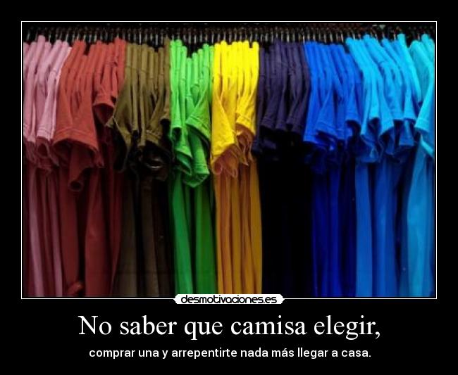 No saber que camisa elegir, - comprar una y arrepentirte nada más llegar a casa.