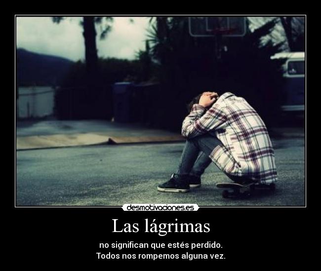 Las lágrimas - no significan que estés perdido.
Todos nos rompemos alguna vez.