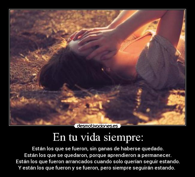 En tu vida siempre: - Están los que se fueron, sin ganas de haberse quedado.
Están los que se quedaron, porque aprendieron a permanecer.
Están los que fueron arrancados cuando solo querían seguir estando.
Y están los que fueron y se fueron, pero siempre seguirán estando. ♥
