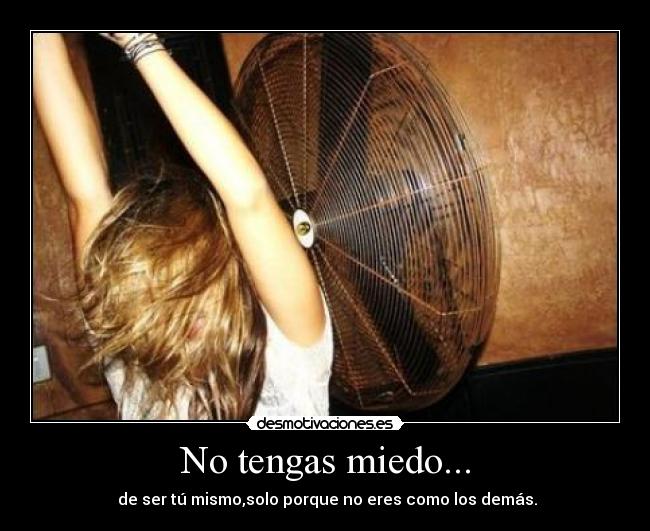 No tengas miedo... - de ser tú mismo,solo porque no eres como los demás.