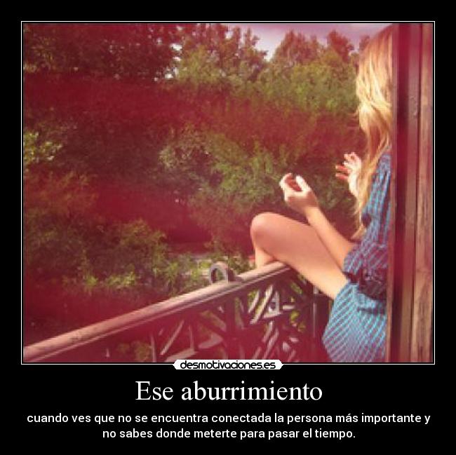 Ese aburrimiento - cuando ves que no se encuentra conectada la persona más importante y
no sabes donde meterte para pasar el tiempo.