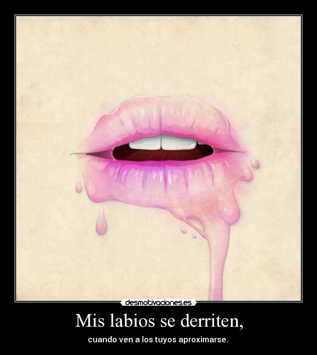 Mis labios se derriten, - cuando ven a los tuyos aproximarse. 