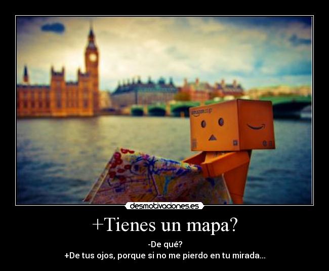 +Tienes un mapa? - -De qué?
+De tus ojos, porque si no me pierdo en tu mirada...