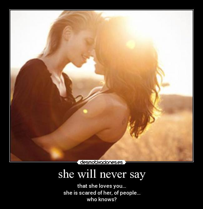 she will never say - that she loves you...
she is scared of her, of people...
who knows?