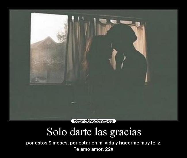 Solo darte las gracias - por estos 9 meses, por estar en mi vida y hacerme muy feliz.
Te amo amor. 22#