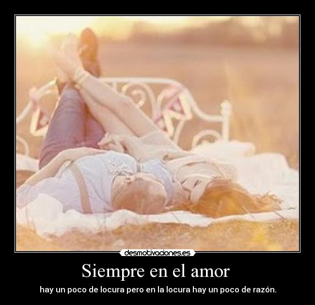 Siempre en el amor  - hay un poco de locura pero en la locura hay un poco de razón.