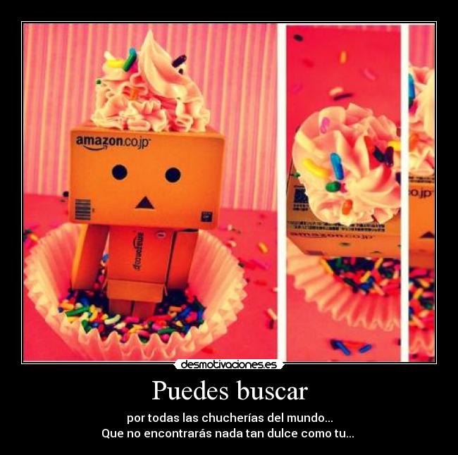 Puedes buscar - por todas las chucherías del mundo...
Que no encontrarás nada tan dulce como tu... 