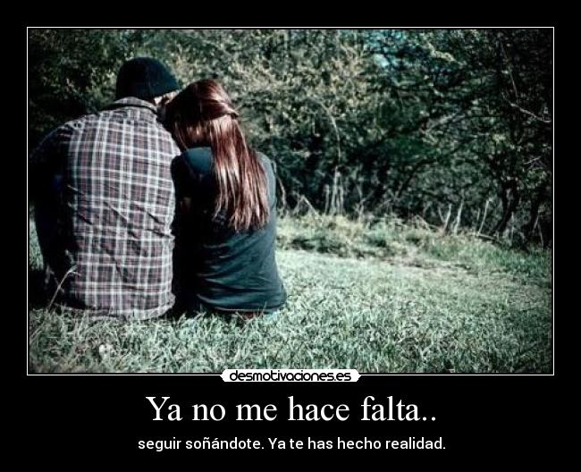 Ya no me hace falta.. - seguir soñándote. Ya te has hecho realidad.