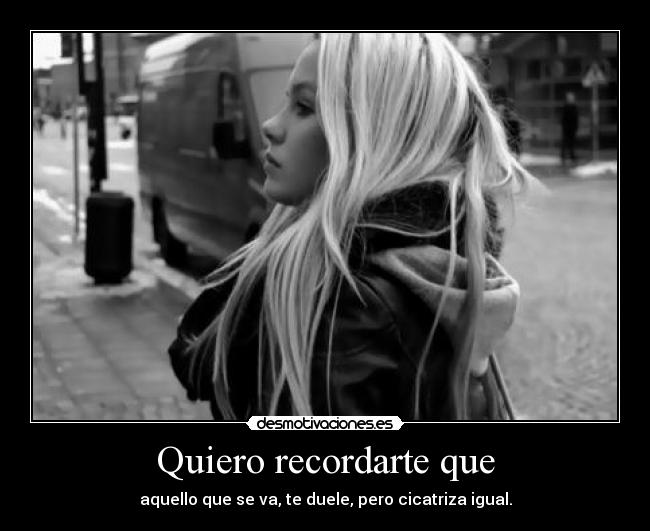 Quiero recordarte que - aquello que se va, te duele, pero cicatriza igual.