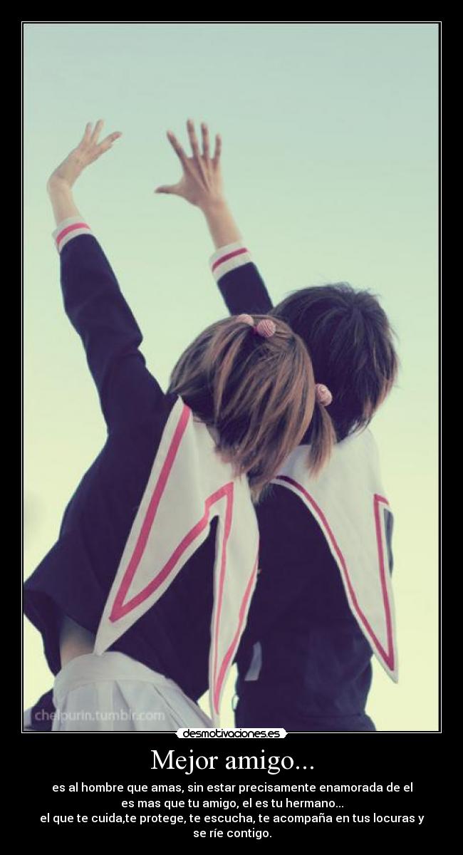 Mejor amigo... - es al hombre que amas, sin estar precisamente enamorada de el
es mas que tu amigo, el es tu hermano...
el que te cuida,te protege, te escucha, te acompaña en tus locuras y se ríe contigo.