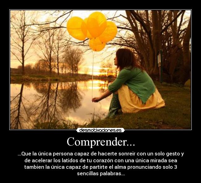 Comprender... - ...Que la única persona capaz de hacerte sonreir con un solo gesto y
de acelerar los latidos de tu corazón con una única mirada sea
tambien la única capaz de partirte el alma pronunciando solo 3
sencillas palabras...