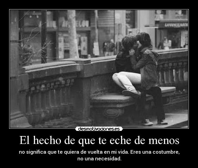 El hecho de que te eche de menos - no significa que te quiera de vuelta en mi vida. Eres una costumbre, no una necesidad.