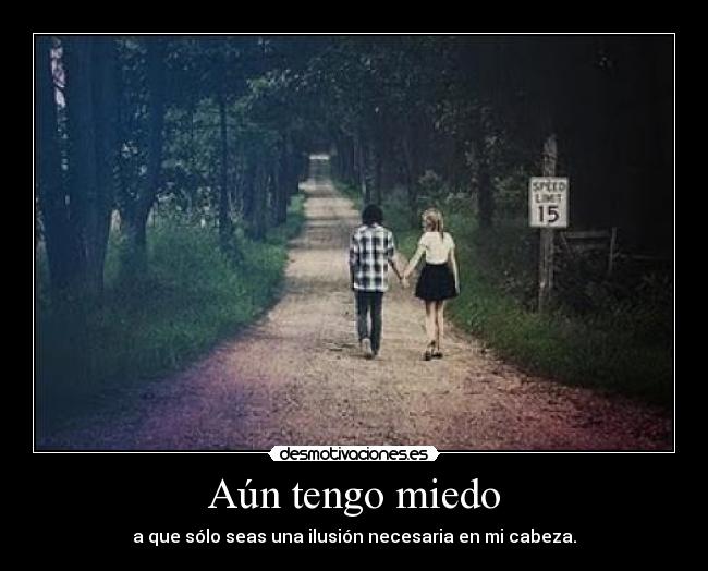 Aún tengo miedo - a que sólo seas una ilusión necesaria en mi cabeza.