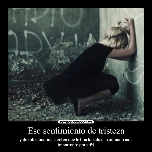 Ese sentimiento de tristeza - y de rabia cuando sientes que le has fallado a la persona mas importante para ti!:(