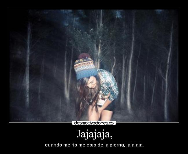 Jajajaja, - cuando me río me cojo de la pierna, jajajaja.