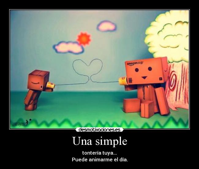 Una simple - tontería tuya...
Puede animarme el día.