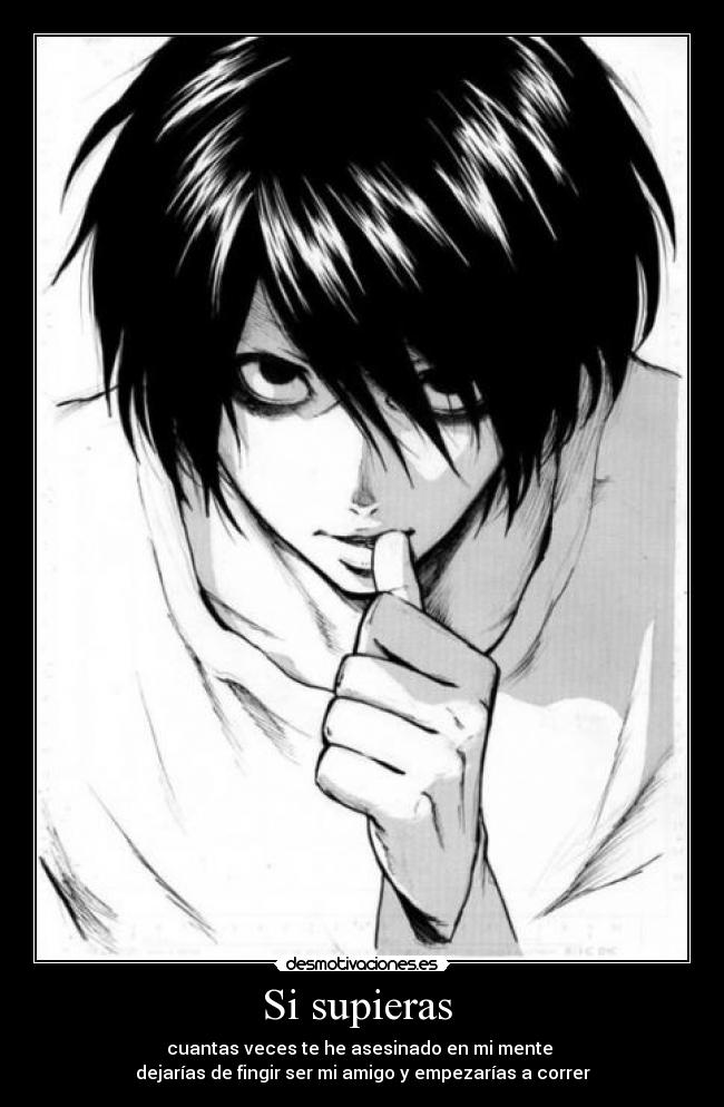 Si supieras - cuantas veces te he asesinado en mi mente
dejarías de fingir ser mi amigo y empezarías a correr
