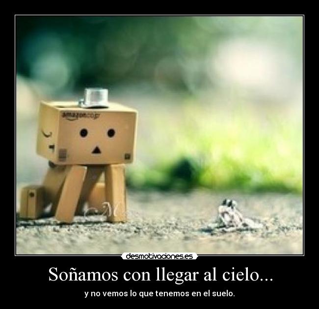 Soñamos con llegar al cielo... - y no vemos lo que tenemos en el suelo.