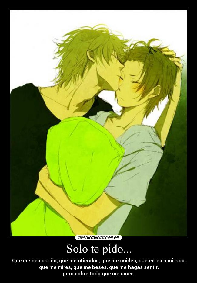 Solo te pido... - Que me des cariño, que me atiendas, que me cuides, que estes a mi lado,
que me mires, que me beses, que me hagas sentir,
pero sobre todo que me ames.