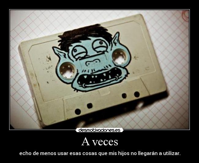 A veces - echo de menos usar esas cosas que mis hijos no llegarán a utilizar.