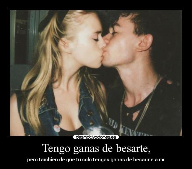 Tengo ganas de besarte, - pero también de que tú solo tengas ganas de besarme a mí.