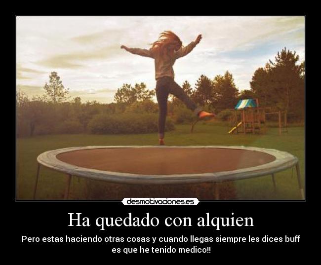 Ha quedado con alquien - Pero estas haciendo otras cosas y cuando llegas siempre les dices buff
es que he tenido medico!!