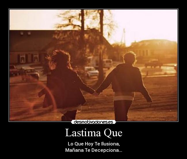 Lastima Que - Lo Que Hoy Te Ilusiona,
Mañana Te Decepciona...