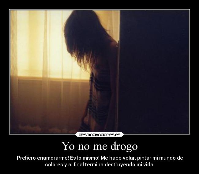 Yo no me drogo - Prefiero enamorarme! Es lo mismo! Me hace volar, pintar mi mundo de
colores y al final termina destruyendo mi vida.
