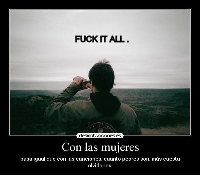 Con las mujeres - pasa igual que con las canciones, cuanto peores son, más cuesta olvidarlas.