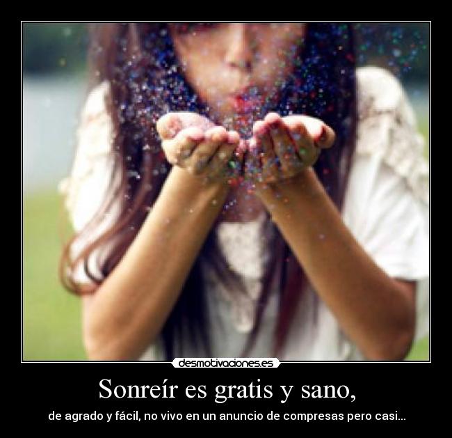 Sonreír es gratis y sano, - de agrado y fácil, no vivo en un anuncio de compresas pero casi...